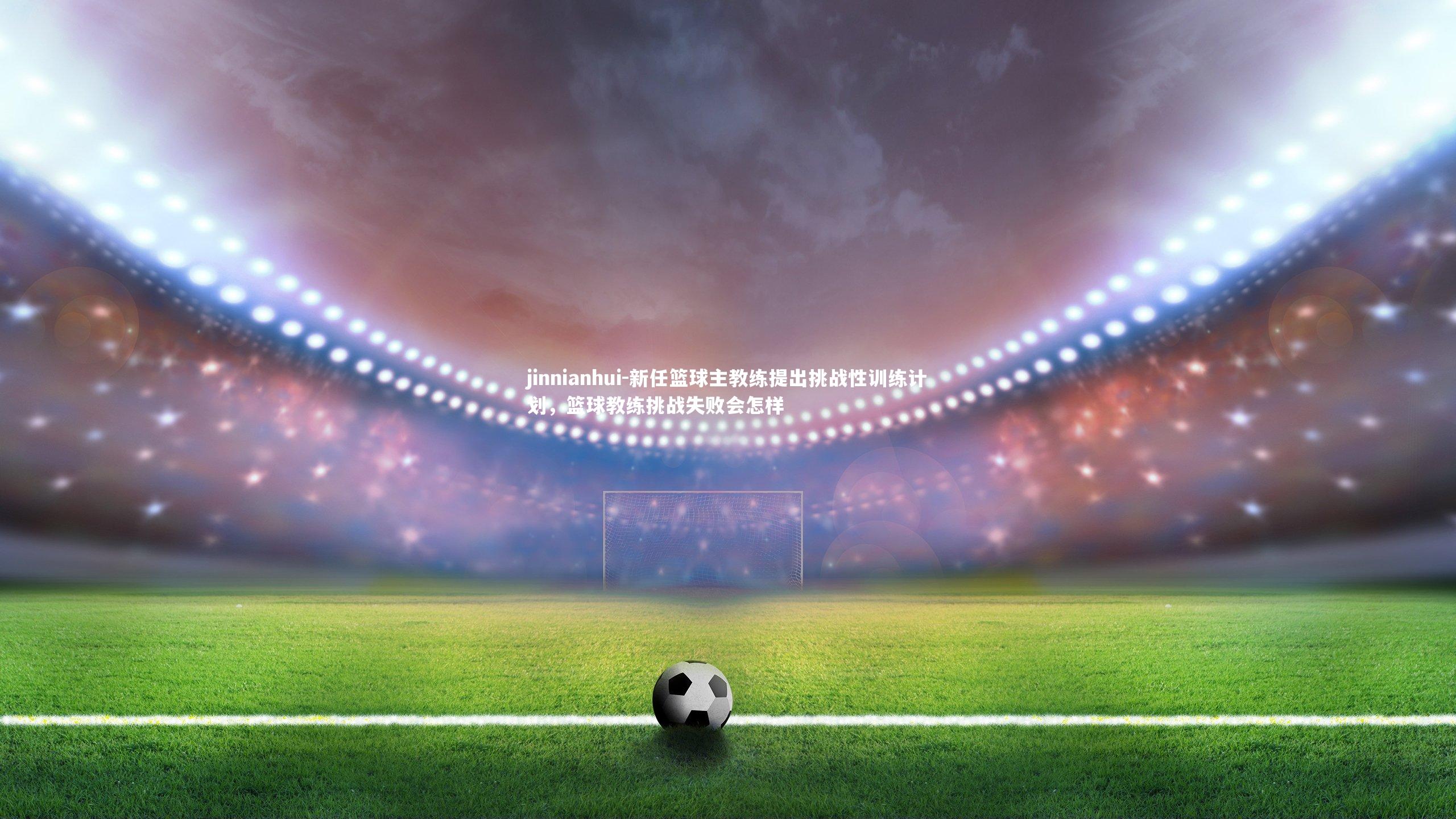 新任篮球主教练提出挑战性训练计划,篮球教练挑战失败会怎样