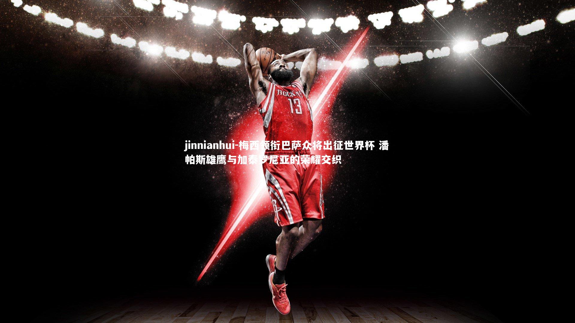 jinnianhui-梅西领衔巴萨众将出征世界杯 潘帕斯雄鹰与加泰罗尼亚的荣耀交织